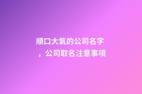 順口大氣的公司名字，公司取名注意事項